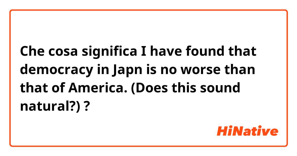 Che cosa significa I have found that democracy in Japn is no worse than that of America.
(Does this sound natural?)?