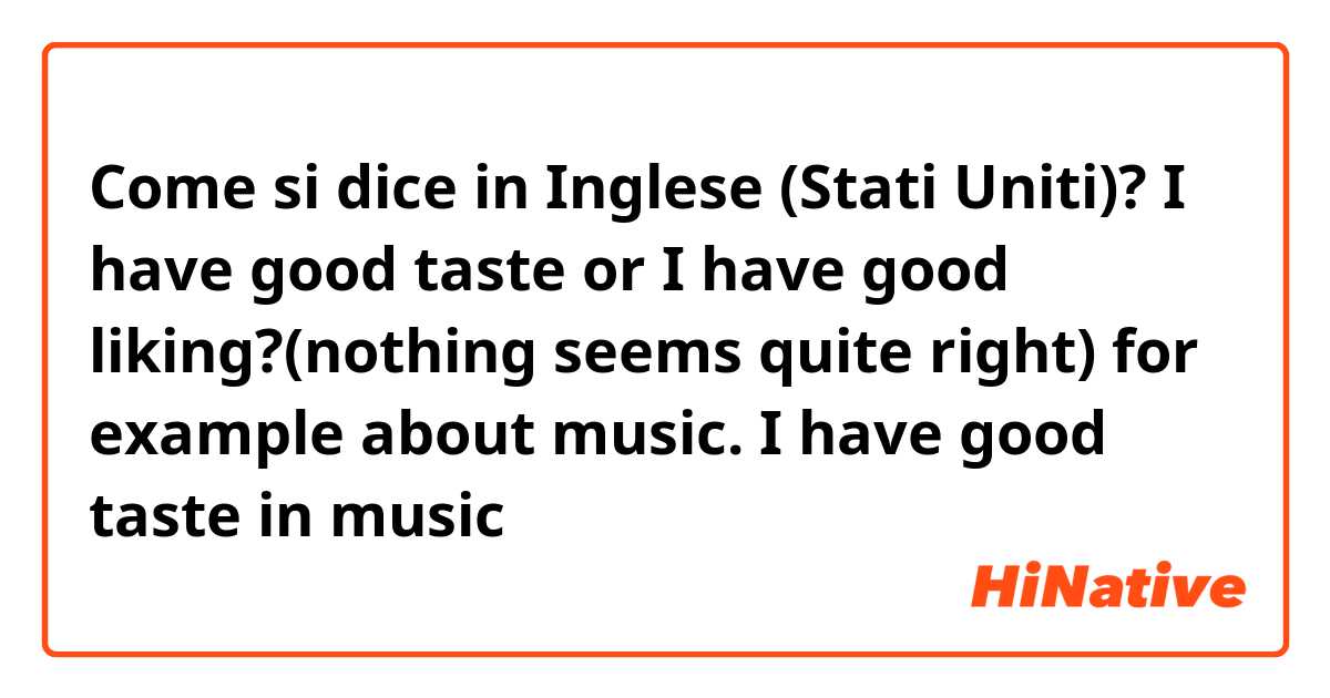 Come si dice in Inglese (Stati Uniti)? I have good taste or I have good liking?(nothing seems quite right) for example about music. I have good taste in music 