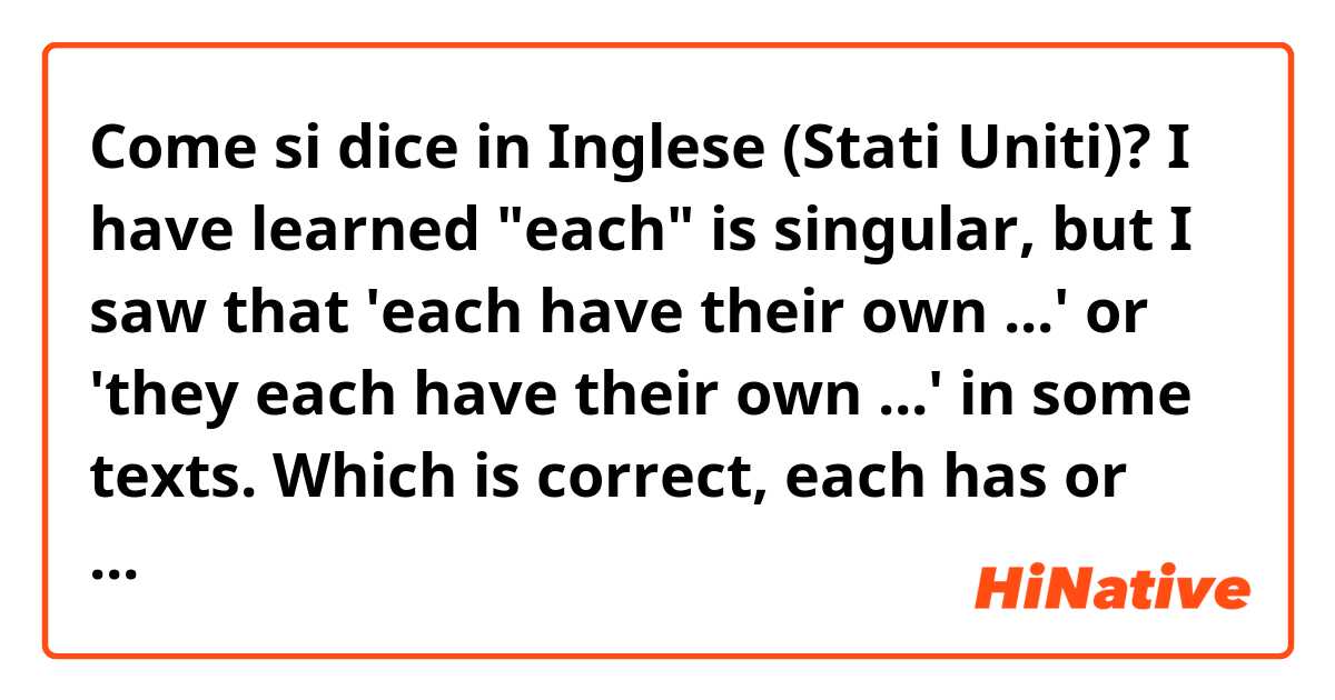 Come si dice in Inglese (Stati Uniti)? I have learned "each" is singular, but I saw that 'each have their own ...' or 'they each have their own ...' in some texts.
Which is correct, each has or each have?
