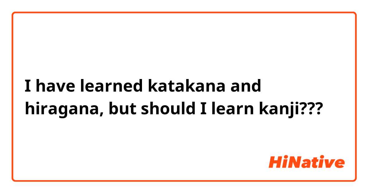 I have learned katakana and hiragana, but should I learn kanji???