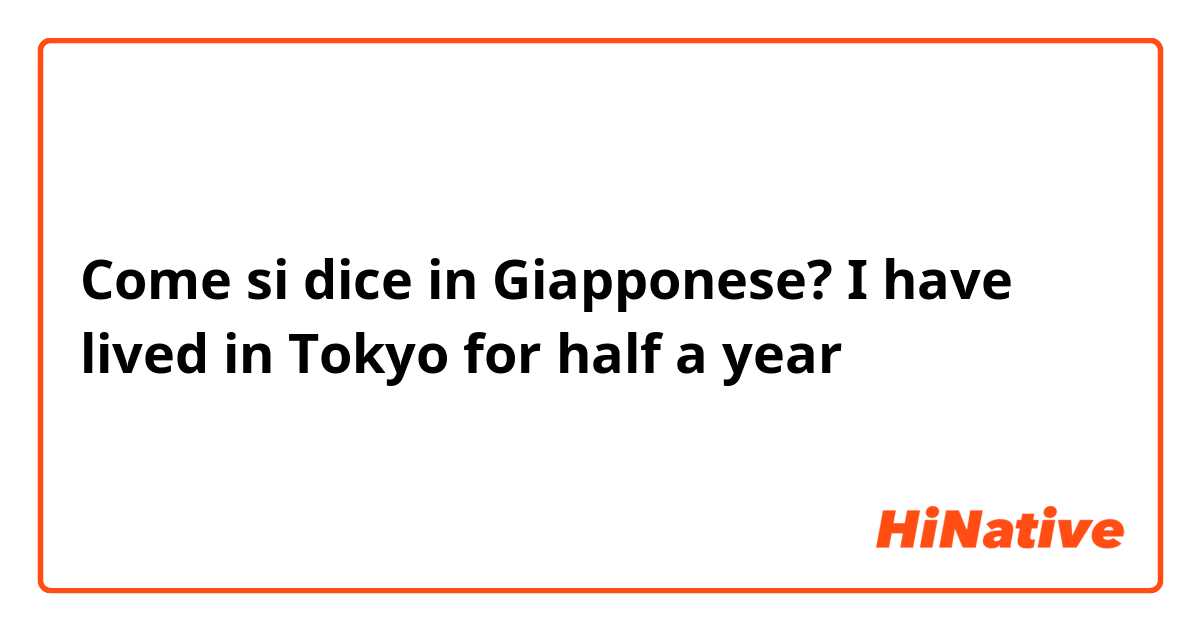 Come si dice in Giapponese? I have lived in Tokyo for half a year 