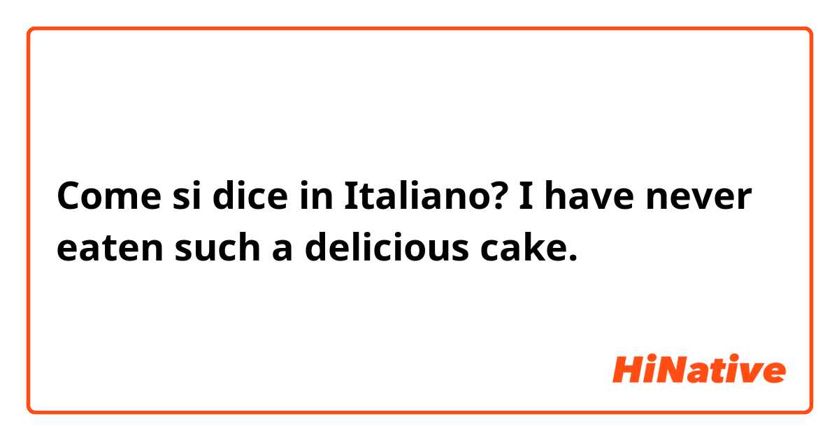 Come si dice in Italiano? I have never eaten such a delicious cake.
