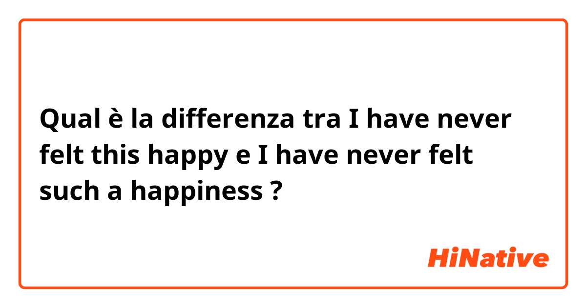 Qual è la differenza tra  I have never felt this happy  e I have never felt such a happiness  ?