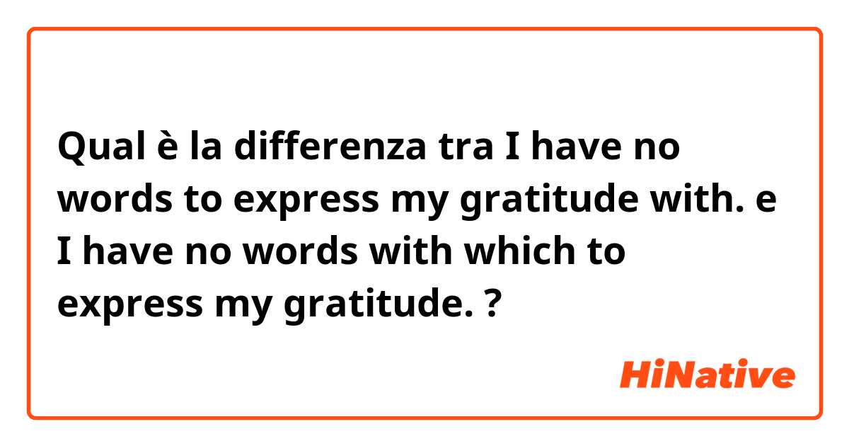 Qual è la differenza tra  I have no words to express my gratitude with. e I have no words with which to express my gratitude. ?