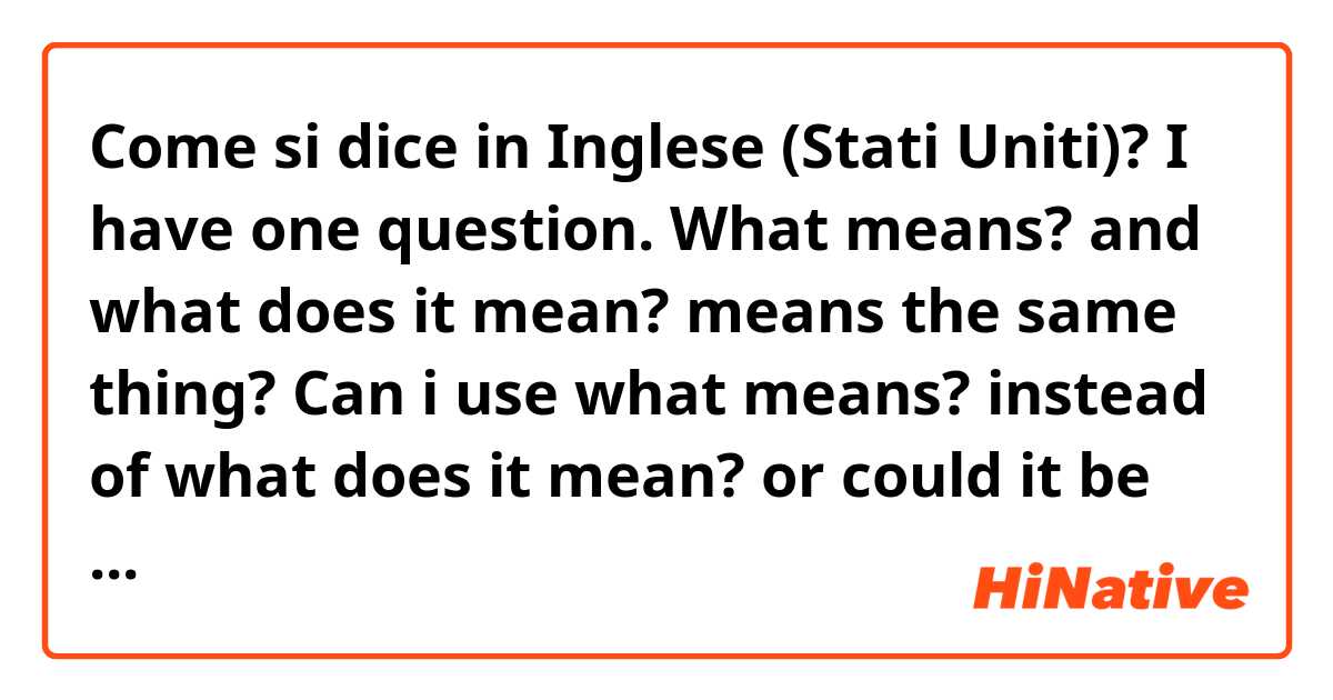 Come si dice in Inglese (Stati Uniti)? I have one question. What means? and what does it mean? means the same thing?
Can i use what means? instead of what does it mean? or could it be undestarnd by itself, respect to what means. (correct my anytime) (if you correct me in my sentences 