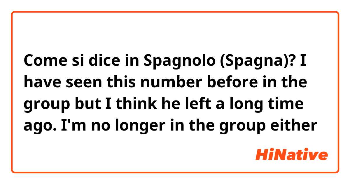 Come si dice in Spagnolo (Spagna)? I have seen this number before in the group but I think he left a long time ago. I'm no longer in the group either