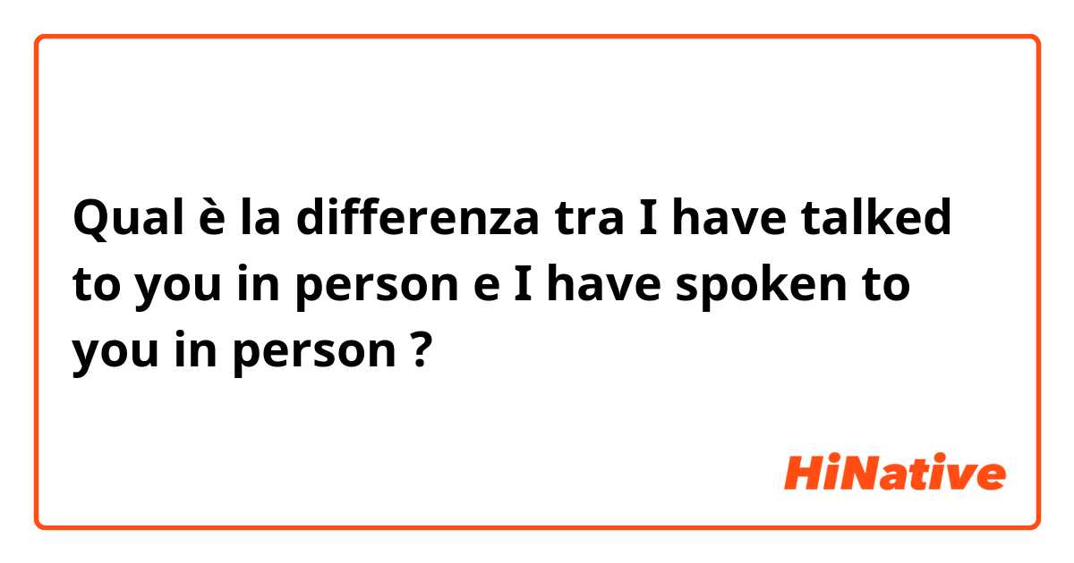 Qual è la differenza tra  I have talked to you in person e I have spoken to you in person ?