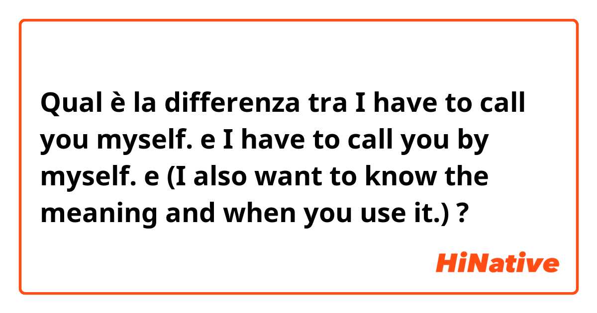Qual è la differenza tra  I have to call you myself. e I have to call you by myself. e (I also want to know the meaning and when you use it.) ?