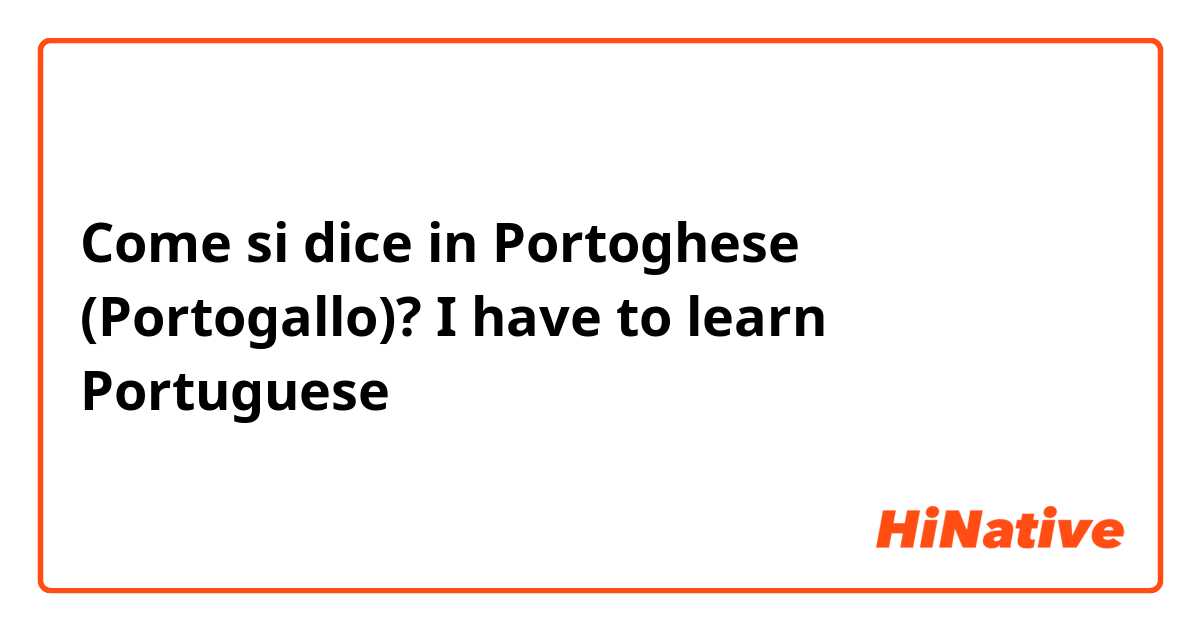 Come si dice in Portoghese (Portogallo)? I have to learn Portuguese