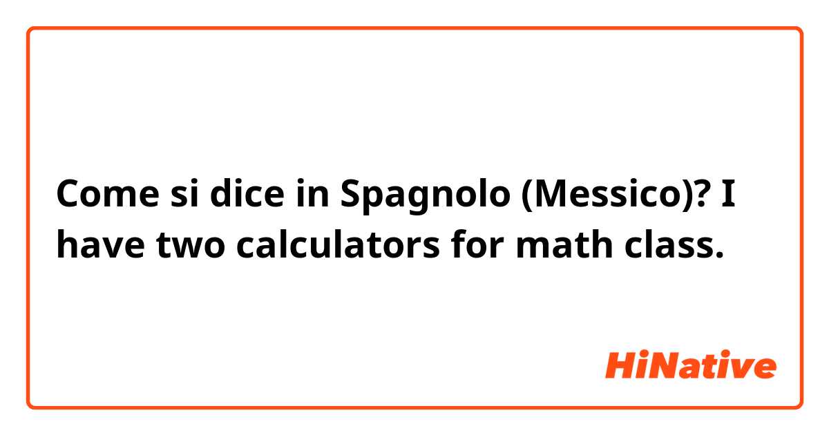 Come si dice in Spagnolo (Messico)? I have two calculators for math class.