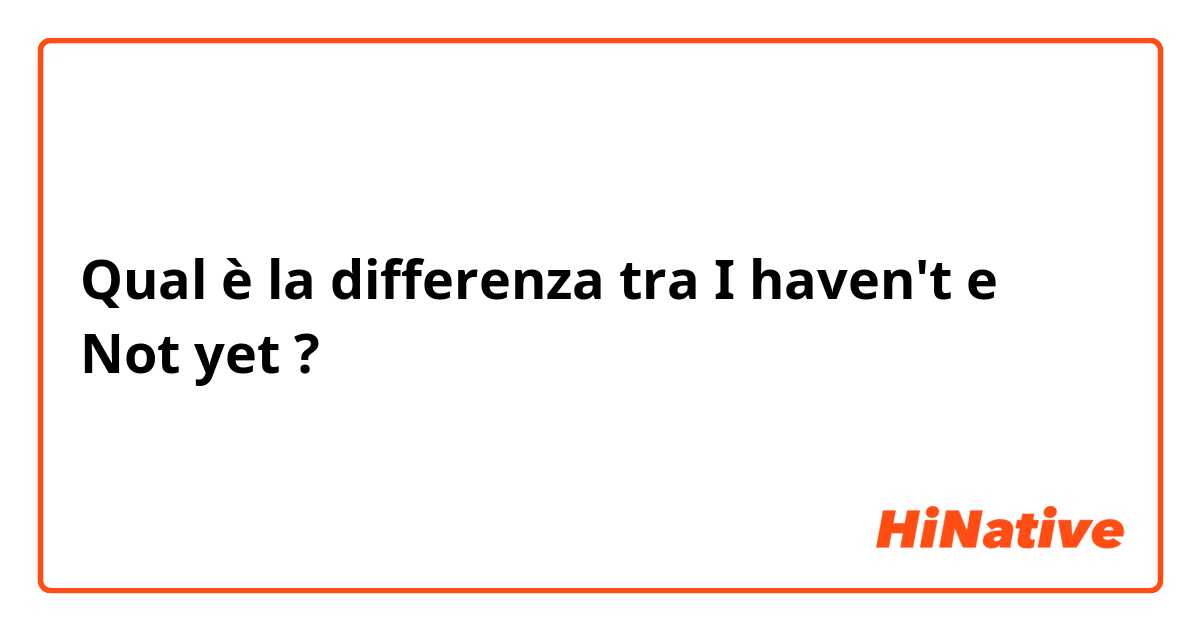 Qual è la differenza tra  I haven't e Not yet ?