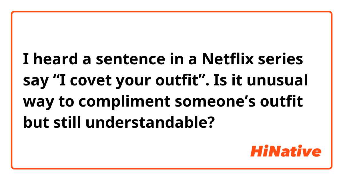 I heard a sentence in a Netflix series say “I covet your outfit”. Is it unusual way to compliment someone’s outfit but still understandable?