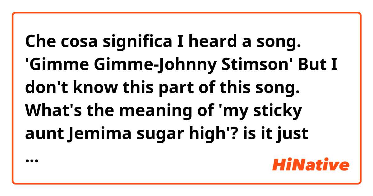 Che cosa significa I heard a song. 'Gimme Gimme-Johnny Stimson' But I don't know this part of this song. What's the meaning of 'my sticky aunt Jemima sugar high'? is it just 'aunt jemima' brand? so what's the meaning of this part??