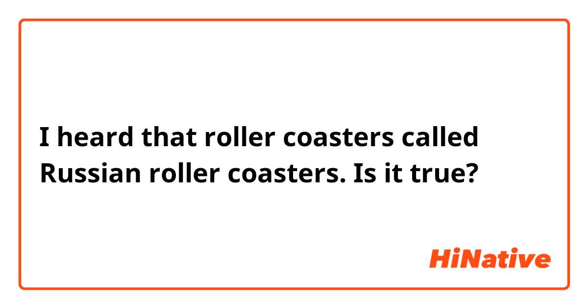 I heard that roller coasters called Russian roller coasters. Is it true?
