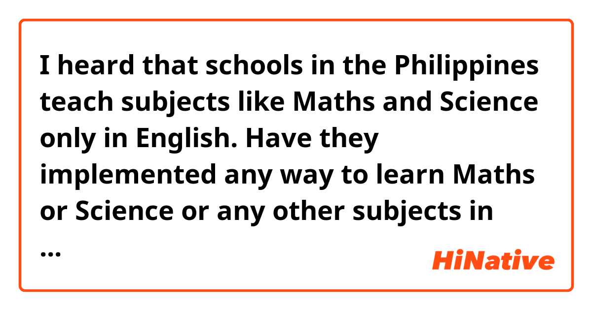 I heard that schools in the Philippines teach subjects like Maths and Science only in English. Have they implemented any way to learn Maths or Science or any other subjects in Tagalog or other Philippine Dialects (e.g: Bisaya)?