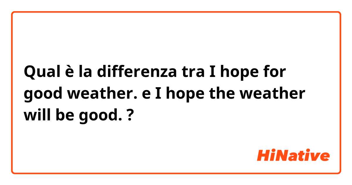 Qual è la differenza tra  I hope for good weather. e I hope the weather will be good. ?