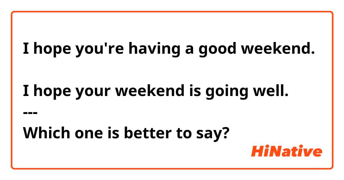 I hope you're having a good weekend.

I hope your weekend is going well.
---
Which one is better to say?