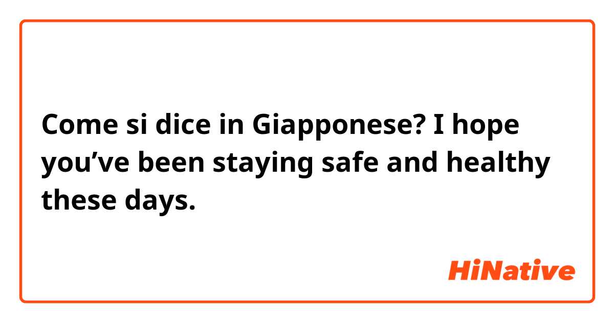 Come si dice in Giapponese? I hope you’ve been staying safe and healthy these days.