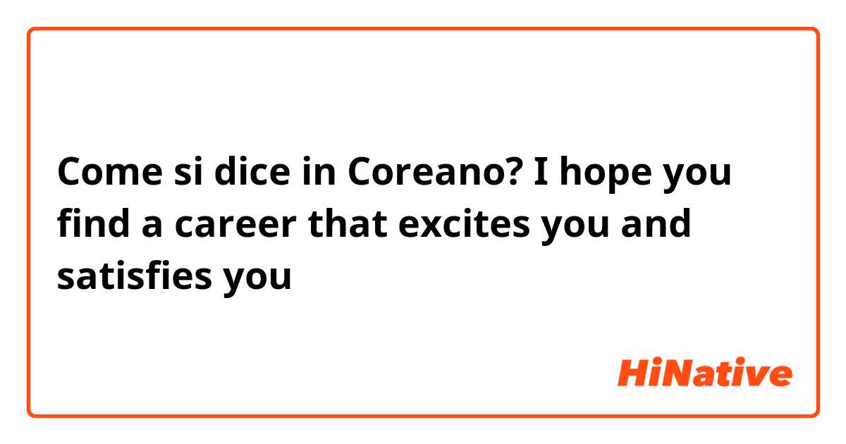 Come si dice in Coreano? I hope you find a career that excites you and satisfies you