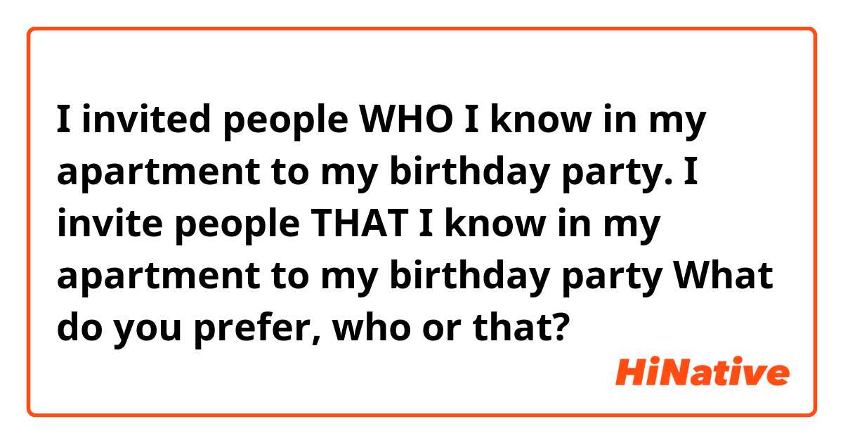 I invited people WHO I know in my apartment to my birthday party.

I invite people THAT I know  in my apartment to my birthday party  


What do you prefer, who or that?