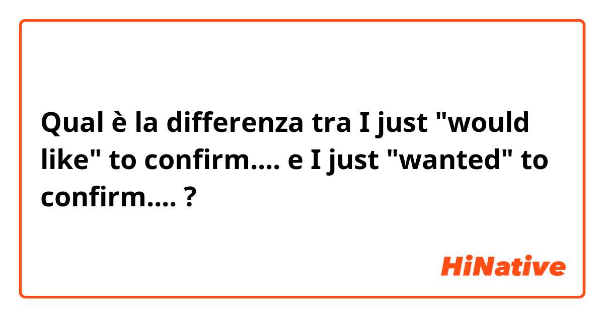 Qual è la differenza tra  I just "would like" to confirm.... e I just "wanted" to confirm.... ?
