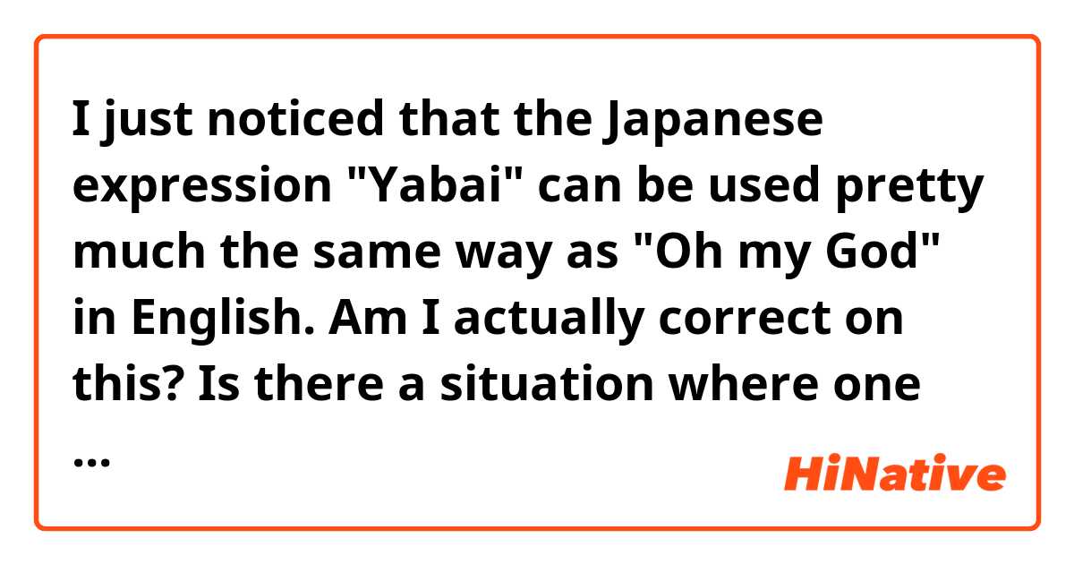 I just noticed that the Japanese expression "Yabai" can be used pretty much the same way as "Oh my God" in English. Am I actually correct on this?
Is there a situation where one could say one but not the other? 