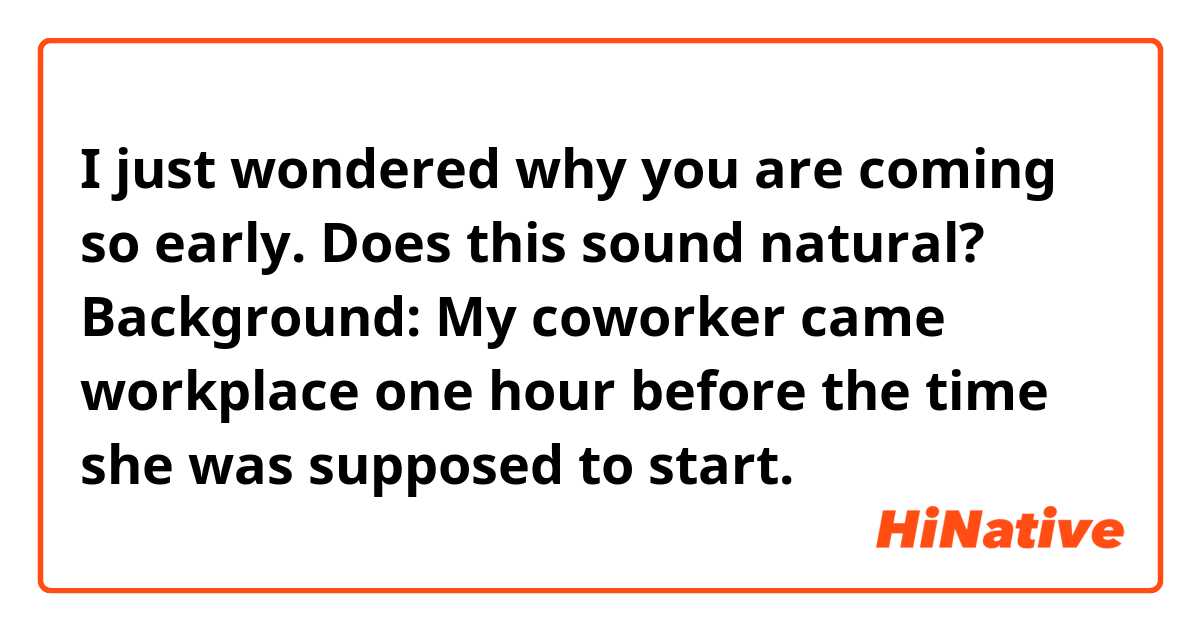 I just wondered why you are coming so early.
Does this sound natural?
Background:
My coworker came workplace one hour before the time she was supposed to start.