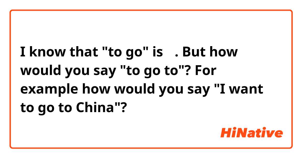 I know that "to go" is 走. But how would you say "to go to"? For example how would you say "I want to go to China"?
