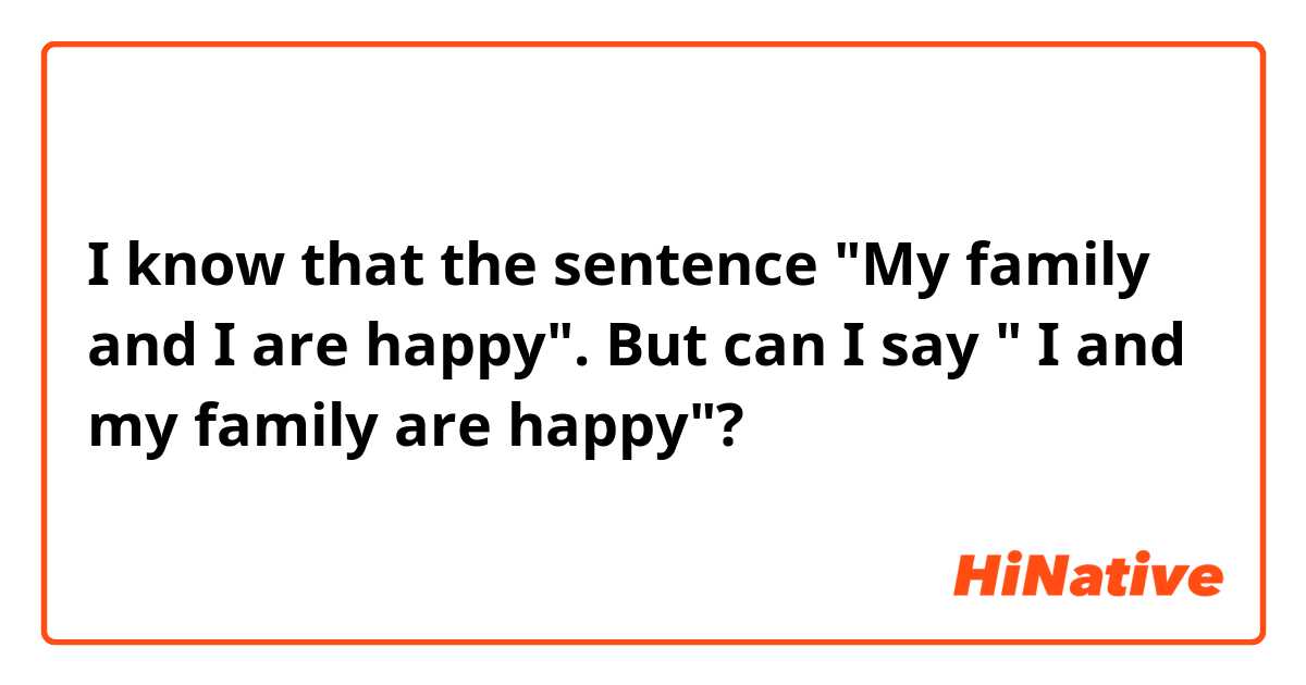 I know that the sentence "My family and I are happy". But can I say " I and my family are happy"?   