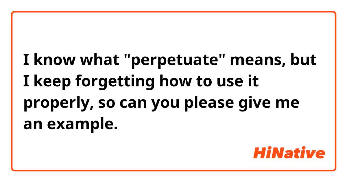 I know what "perpetuate" means,  but I keep forgetting how to use it properly😅, so can you please give me an example. 