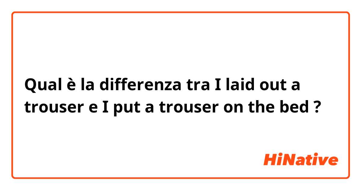 Qual è la differenza tra  I laid out a trouser e I put a trouser on the bed ?