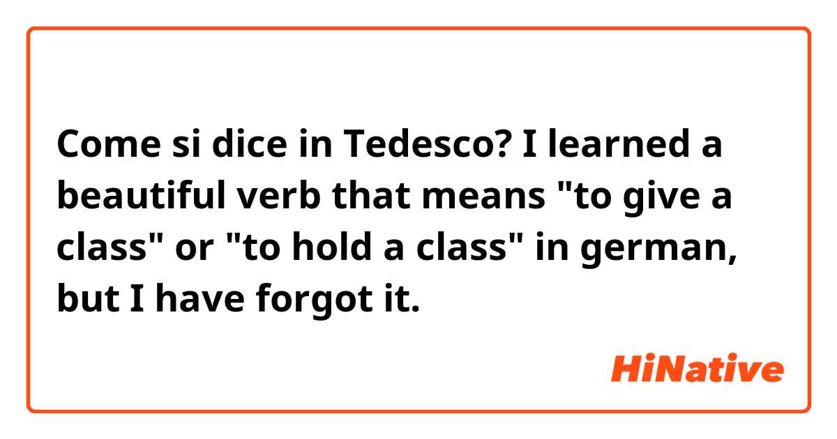 Come si dice in Tedesco? I learned a beautiful verb that means "to give a class" or "to hold a class" in german, but I have forgot it.