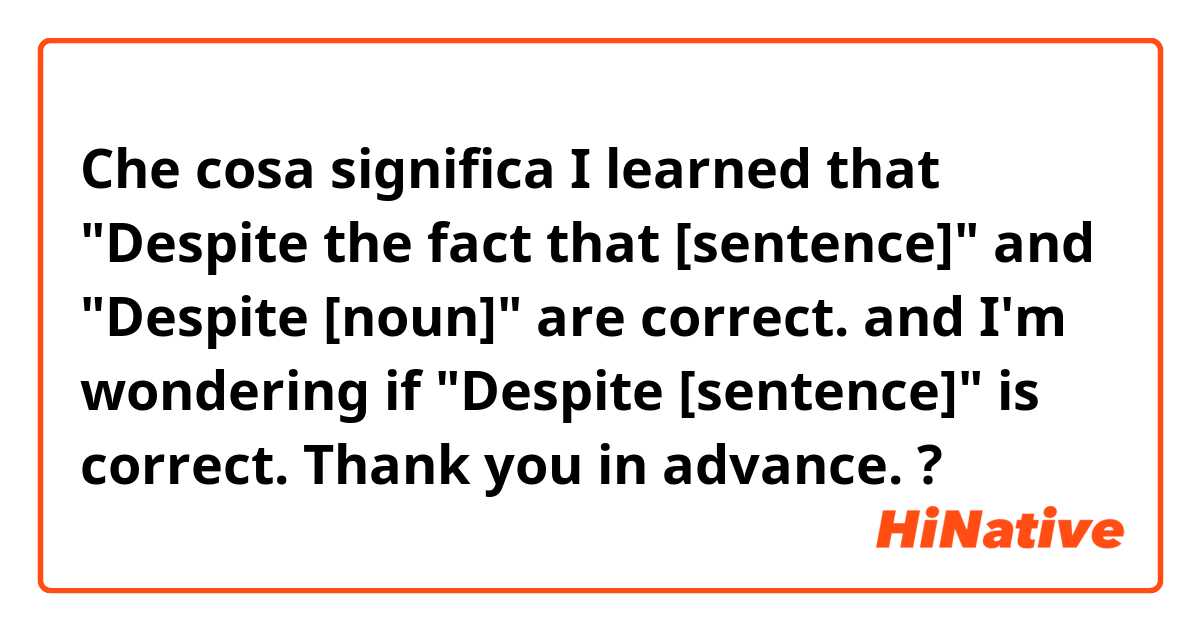 Che cosa significa I learned that "Despite the fact that [sentence]" and "Despite [noun]" are correct.
and I'm wondering if "Despite [sentence]" is correct. Thank you in advance.?
