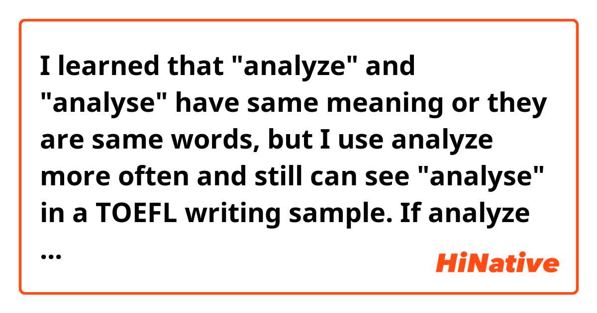 I learned that "analyze" and "analyse" have same meaning or they are same words, but I use analyze more often and still can see "analyse" in a TOEFL writing sample. If analyze is used in American English, why sometimes analyse still can be seen? 