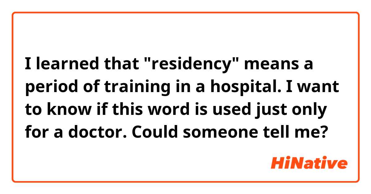I learned that "residency" means a period of training in a hospital. I want to know if this word is used just only for a doctor. Could someone tell me?