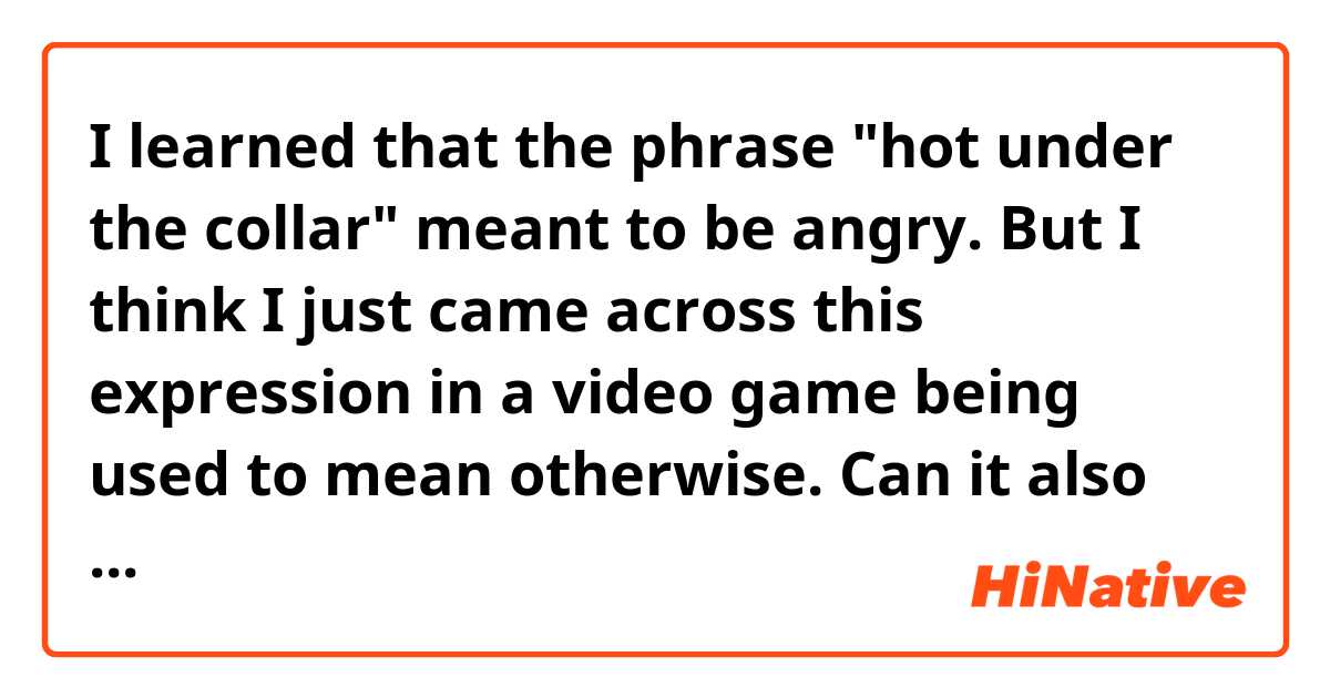 I learned that the phrase "﻿hot under the collar" meant to be angry.
But I think I just came across this expression in a video game being used to mean otherwise.
Can it also mean to be horny, excited sexually?