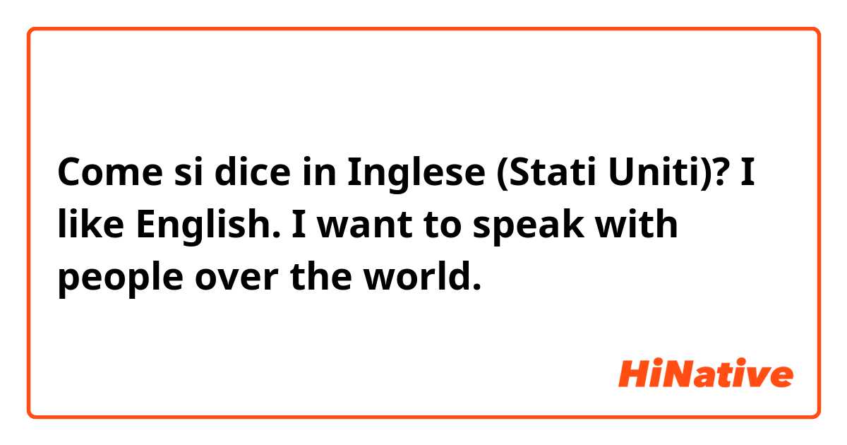 Come si dice in Inglese (Stati Uniti)? I like English. I want to speak with people over the world.