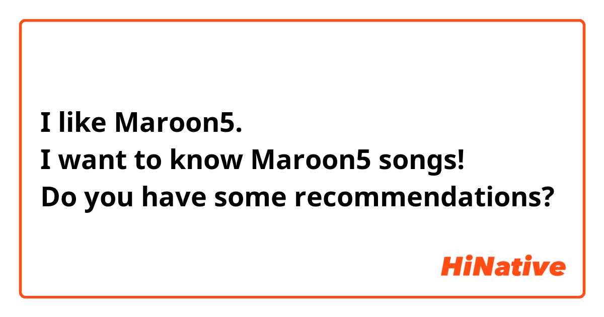 I like Maroon5.
I want to know Maroon5 songs!
Do you have some recommendations?