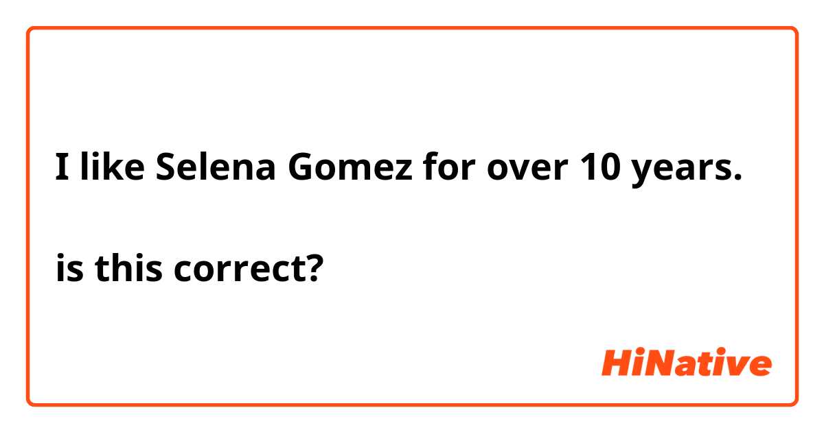 I like Selena Gomez for over 10 years.

is this correct?