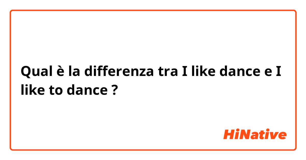 Qual è la differenza tra  I like dance e I like to dance ?