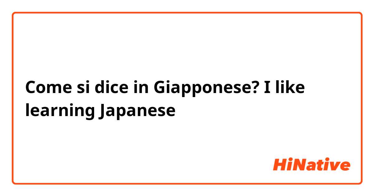 Come si dice in Giapponese? I like learning Japanese