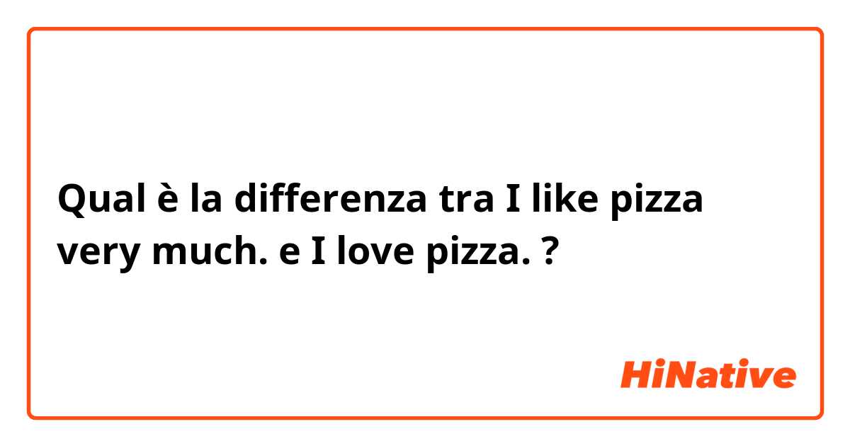 Qual è la differenza tra  I like pizza very much. e I love pizza. ?