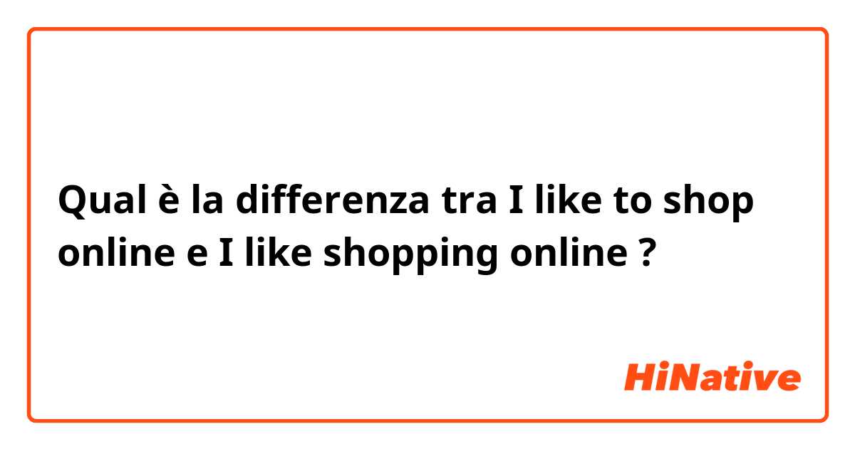 Qual è la differenza tra  I like to shop online e I like shopping online ?