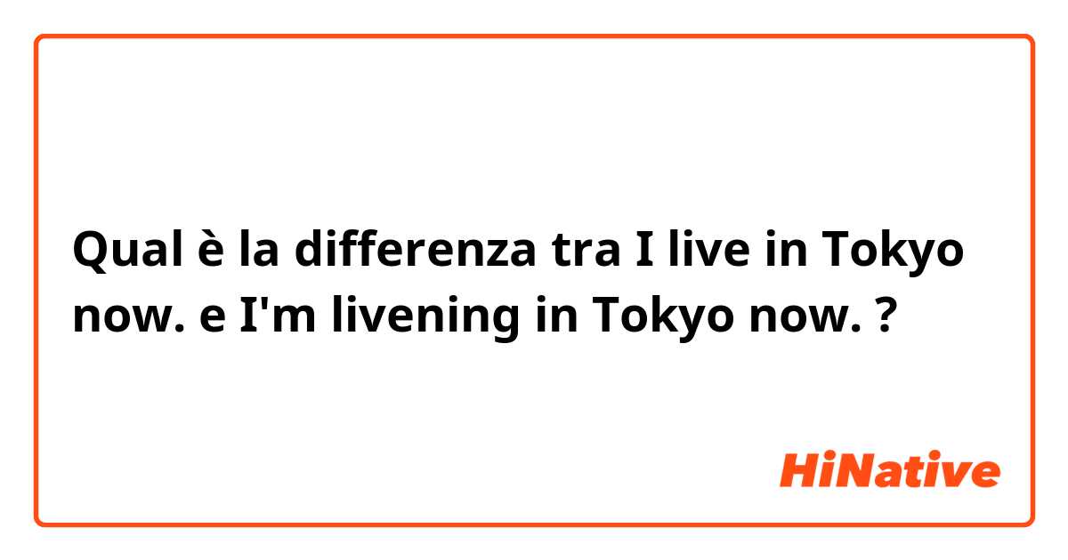 Qual è la differenza tra  I live in Tokyo now. e I'm livening in Tokyo now. ?