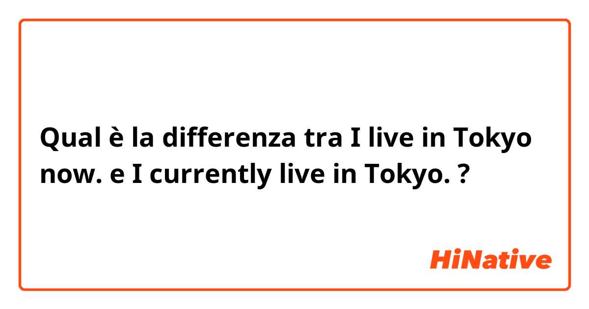 Qual è la differenza tra  I live in Tokyo now. e I currently live in Tokyo. ?