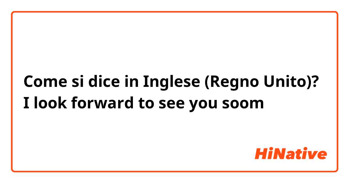 Come si dice in Inglese (Regno Unito)? I look forward to see you soom