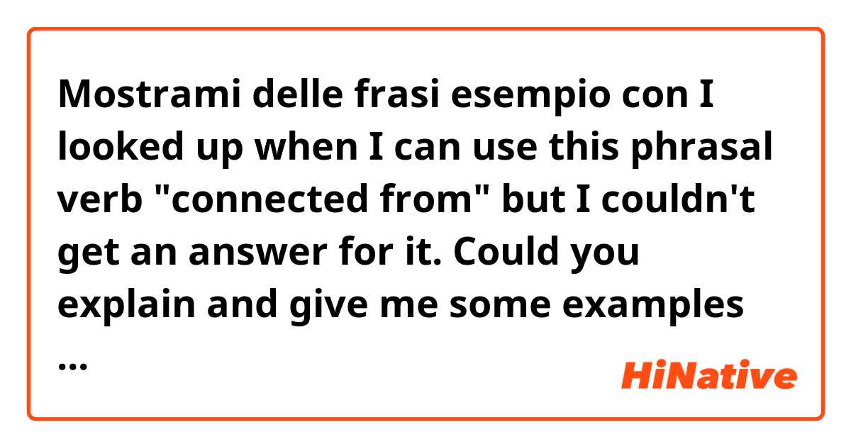 Mostrami delle frasi esempio con I looked up when I can use this phrasal verb "connected from" but I couldn't get an answer for it. Could you explain and give me some examples of it?.