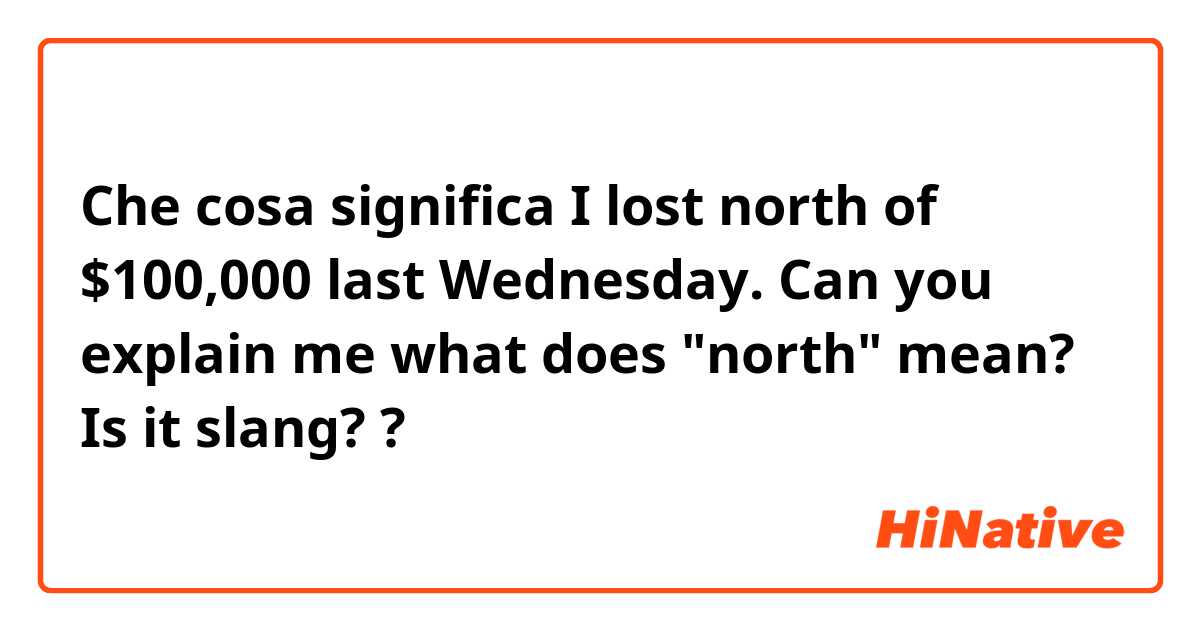 Che cosa significa I lost north of $100,000 last Wednesday.

Can you explain me what does "north" mean? Is it slang? ?