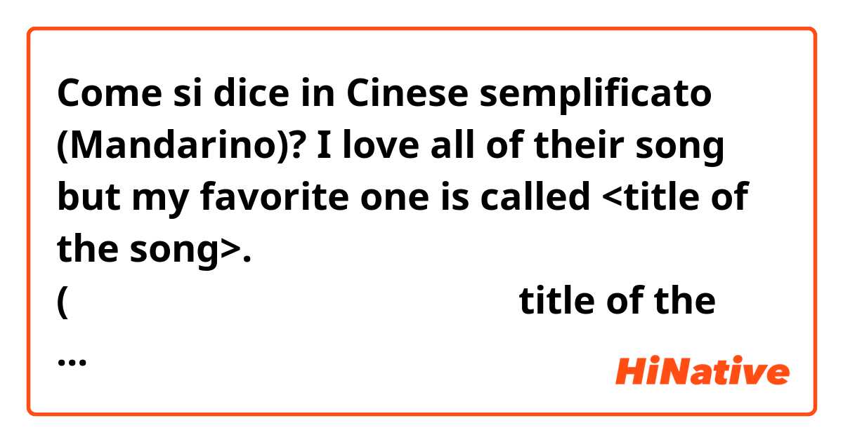 Come si dice in Cinese semplificato (Mandarino)? I love all of their song but my favorite one is called <title of the song>. (我喜欢他们所有的歌，但我最喜欢这首歌叫《title of the song》）is that right?