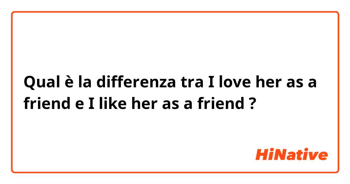 Qual è la differenza tra  I love her as a friend e I like her as a friend ?